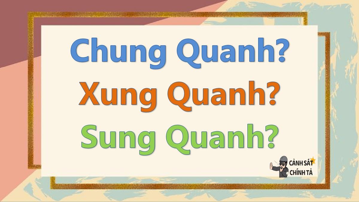 Chung quanh hay xung quanh hay sung quanh là đúng chính tả?