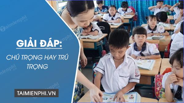 Chú trọng hay trú trọng, từ nào đúng chính tả?