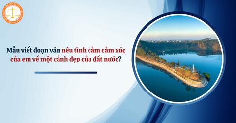 10 mẫu viết đoạn văn nêu tình cảm cảm xúc của em về một cảnh đẹp của đất nước? Viết đoạn văn nêu tình cảm, cảm xúc về đất nước lớp 3?