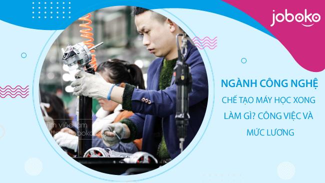 Ngành Công nghệ chế tạo máy học xong làm gì? công việc và mức lương