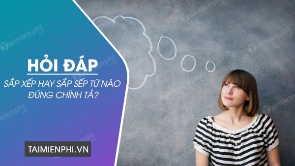 Sắp xếp hay sắp sếp, từ nào đúng chính tả?